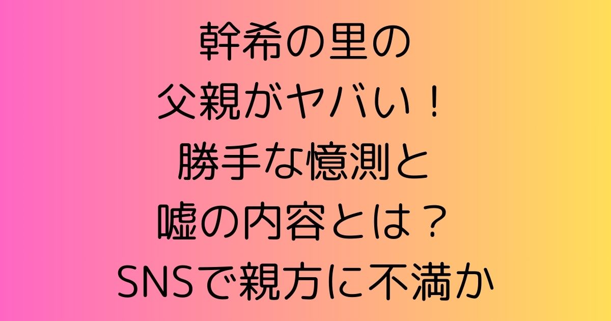 幹希の里の父親がヤバい！勝手な憶測と嘘の内容とは？SNSで親方に不満か